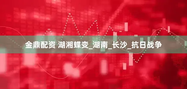金鼎配资 湖湘蝶变_湖南_长沙_抗日战争