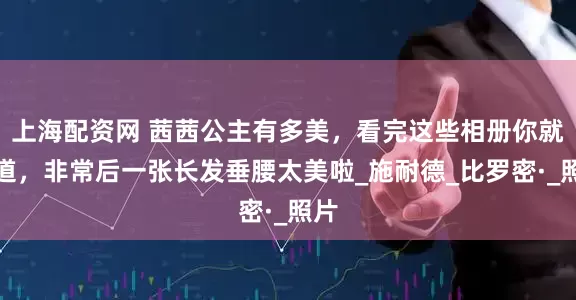 上海配资网 茜茜公主有多美，看完这些相册你就知道，非常后一张长发垂腰太美啦_施耐德_比罗密·_照片