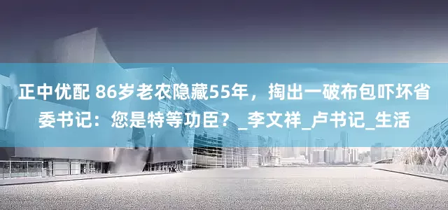 正中优配 86岁老农隐藏55年，掏出一破布包吓坏省委书记：您是特等功臣？_李文祥_卢书记_生活