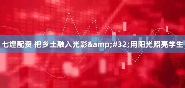 七煌配资 把乡土融入光影&#32;用阳光照亮学生