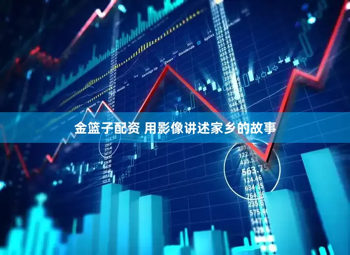 金篮子配资 用影像讲述家乡的故事