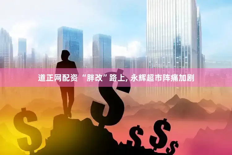道正网配资 “胖改”路上, 永辉超市阵痛加剧