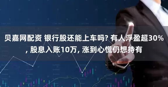 贝嘉网配资 银行股还能上车吗? 有人浮盈超30%, 股息入账10万, 涨到心慌仍想持有