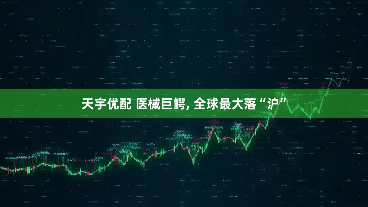天宇优配 医械巨鳄, 全球最大落“沪”