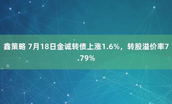 鑫策略 7月18日金诚转债上涨1.6%，转股溢价率7.79%