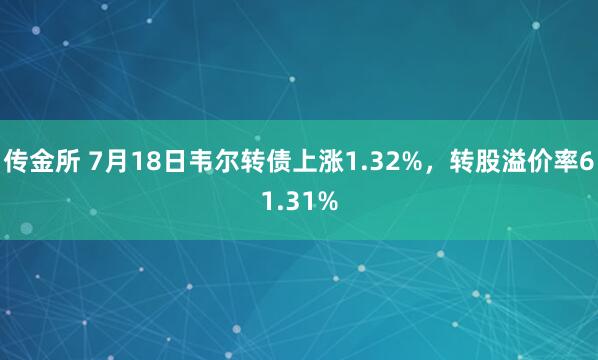 传金所 7月18日韦尔转债上涨1.32%，转股溢价率61.31%