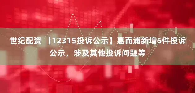 世纪配资 【12315投诉公示】惠而浦新增6件投诉公示，涉及其他投诉问题等