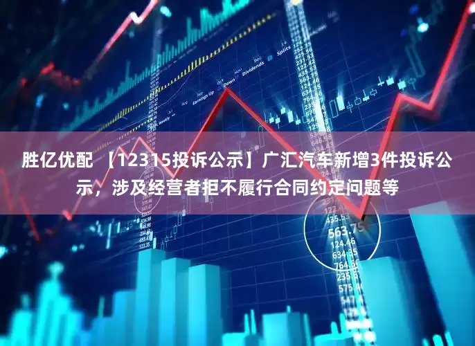 胜亿优配 【12315投诉公示】广汇汽车新增3件投诉公示，涉及经营者拒不履行合同约定问题等