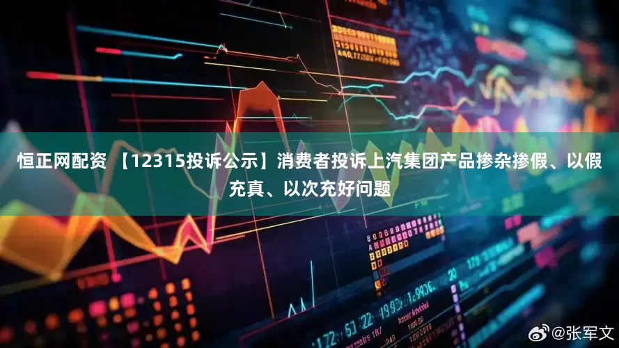 恒正网配资 【12315投诉公示】消费者投诉上汽集团产品掺杂掺假、以假充真、以次充好问题