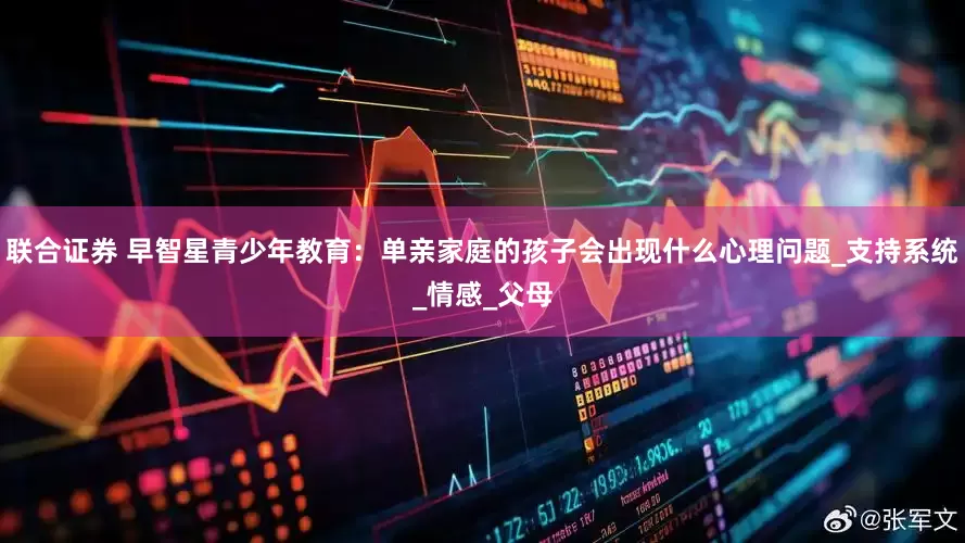 联合证券 早智星青少年教育：单亲家庭的孩子会出现什么心理问题_支持系统_情感_父母