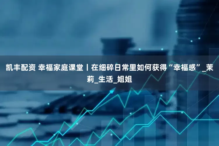 凯丰配资 幸福家庭课堂丨在细碎日常里如何获得“幸福感”_茉莉_生活_姐姐