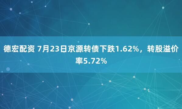 德宏配资 7月23日京源转债下跌1.62%，转股溢价率5.72%