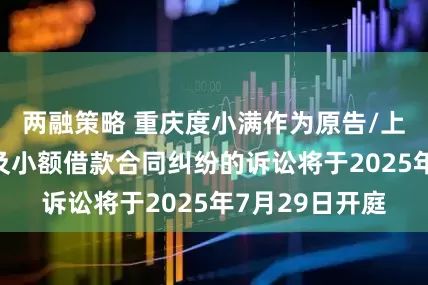 两融策略 重庆度小满作为原告/上诉人的1起涉及小额借款合同纠纷的诉讼将于2025年7月29日开庭