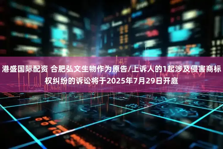 港盛国际配资 合肥弘文生物作为原告/上诉人的1起涉及侵害商标权纠纷的诉讼将于2025年7月29日开庭