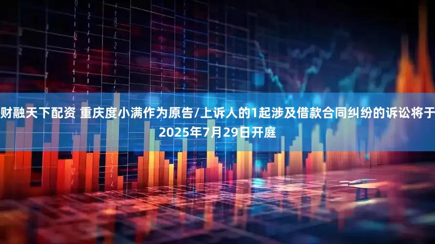 财融天下配资 重庆度小满作为原告/上诉人的1起涉及借款合同纠纷的诉讼将于2025年7月29日开庭