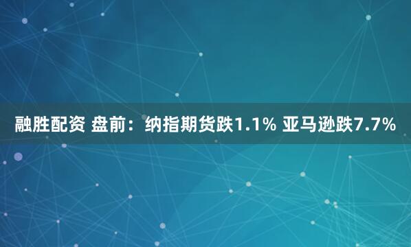 融胜配资 盘前：纳指期货跌1.1% 亚马逊跌7.7%