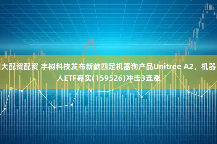 大配资配资 宇树科技发布新款四足机器狗产品Unitree A2，机器人ETF嘉实(159526)冲击3连涨