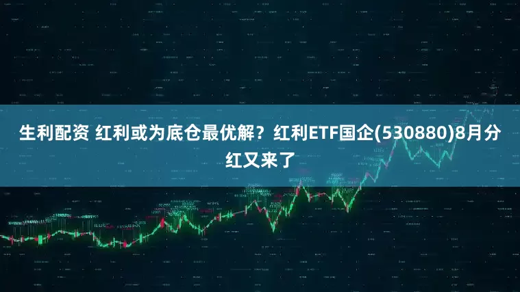 生利配资 红利或为底仓最优解？红利ETF国企(530880)8月分红又来了