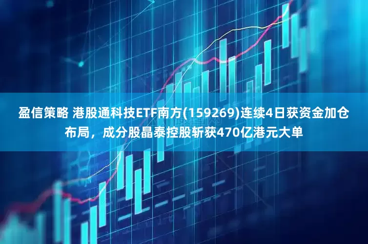盈信策略 港股通科技ETF南方(159269)连续4日获资金加仓布局，成分股晶泰控股斩获470亿港元大单