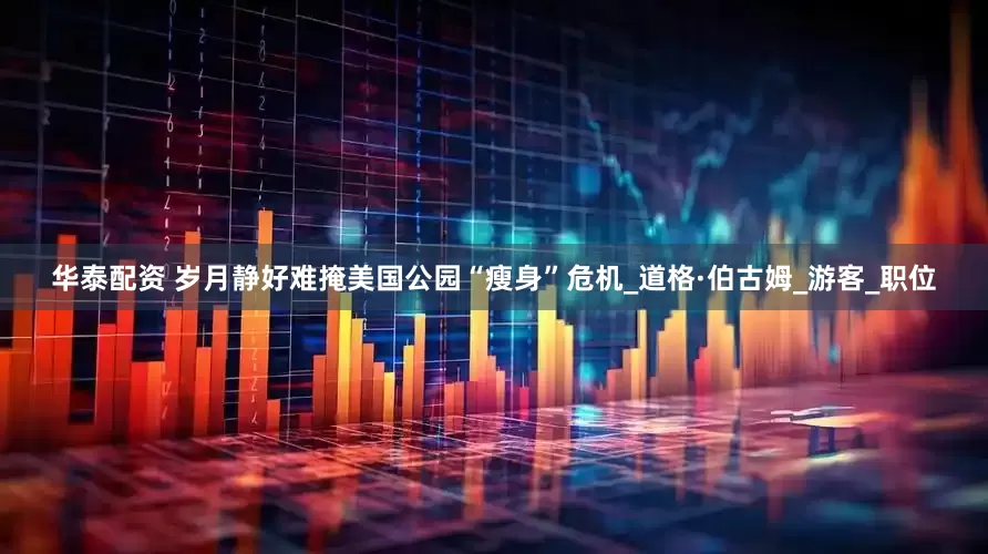 华泰配资 岁月静好难掩美国公园“瘦身”危机_道格·伯古姆_游客_职位
