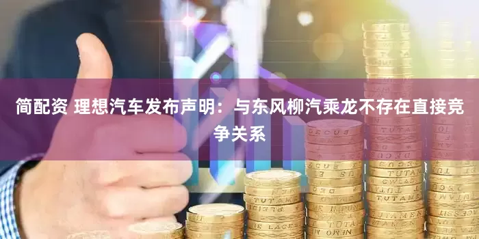简配资 理想汽车发布声明：与东风柳汽乘龙不存在直接竞争关系