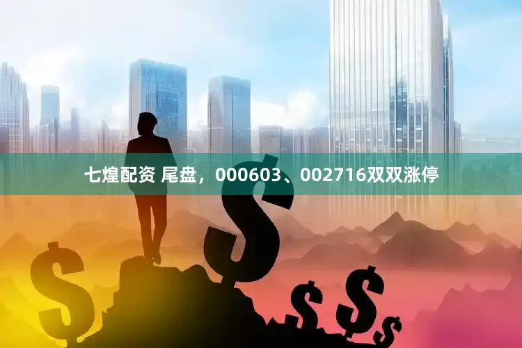 七煌配资 尾盘，000603、002716双双涨停