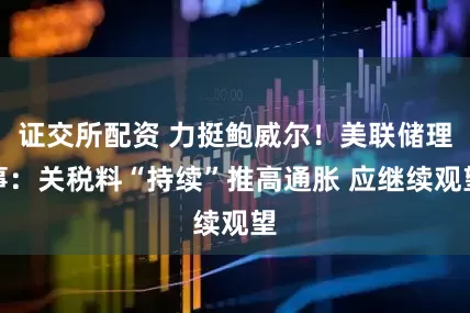 证交所配资 力挺鲍威尔！美联储理事：关税料“持续”推高通胀 应继续观望
