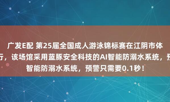 广发E配 第25届全国成人游泳锦标赛在江阴市体育中心游泳馆举行,该场馆采用蓝豚安全科技的AI智能防溺水系统,预警只需要0.1秒!