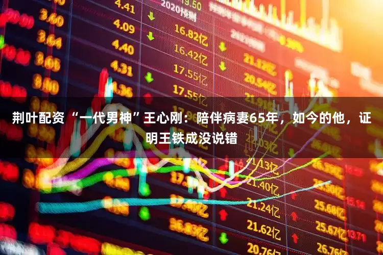 荆叶配资 “一代男神”王心刚:陪伴病妻65年,如今的他,证明王铁成没说错