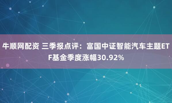 牛顺网配资 三季报点评:富国中证智能汽车主题ETF基金季度涨幅30.92%