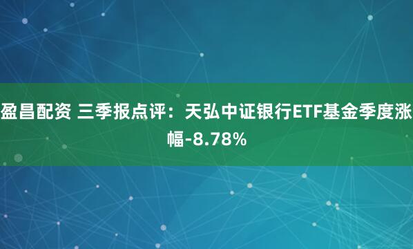 盈昌配资 三季报点评:天弘中证银行ETF基金季度涨幅-8.78%