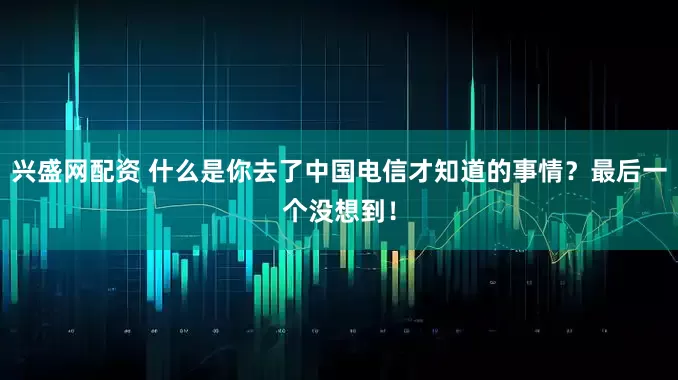 兴盛网配资 什么是你去了中国电信才知道的事情？最后一个没想到！