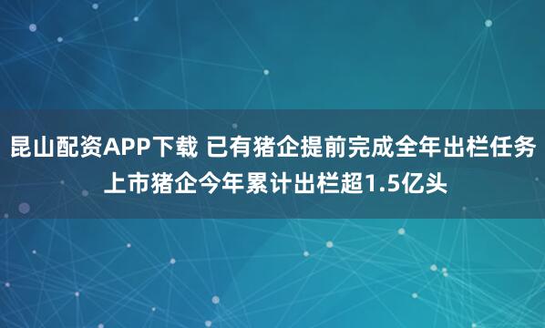 昆山配资APP下载 已有猪企提前完成全年出栏任务 上市猪企今年累计出栏超1.5亿头