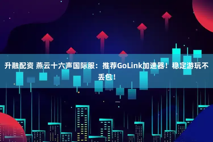 升融配资 燕云十六声国际服：推荐GoLink加速器！稳定游玩不丢包！
