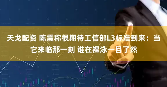 天戈配资 陈震称很期待工信部L3标准到来:当它来临那一刻 谁在裸泳一目了然