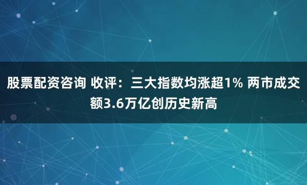 股票配资咨询 收评:三大指数均涨超1% 两市成交额3.6万亿创历史新高