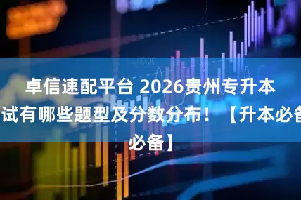 卓信速配平台 2026贵州专升本考试有哪些题型及分数分布！【升本必备】