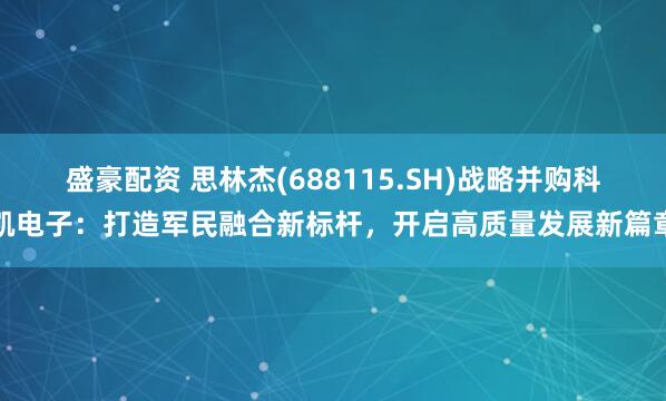 盛豪配资 思林杰(688115.SH)战略并购科凯电子：打造军民融合新标杆，开启高质量发展新篇章