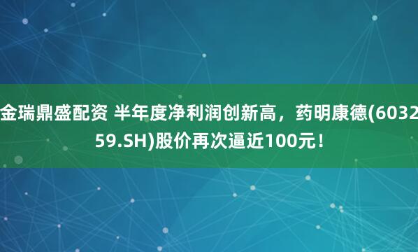 金瑞鼎盛配资 半年度净利润创新高，药明康德(603259.SH)股价再次逼近100元！