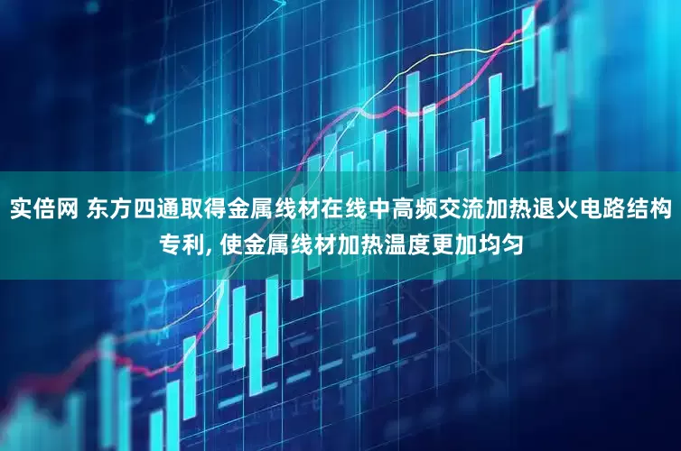 实倍网 东方四通取得金属线材在线中高频交流加热退火电路结构专利, 使金属线材加热温度更加均匀