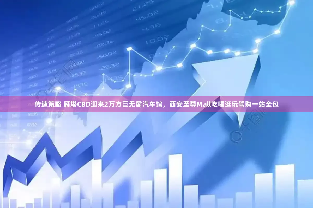 传速策略 雁塔CBD迎来2万方巨无霸汽车馆，西安至尊Mall吃喝逛玩驾购一站全包
