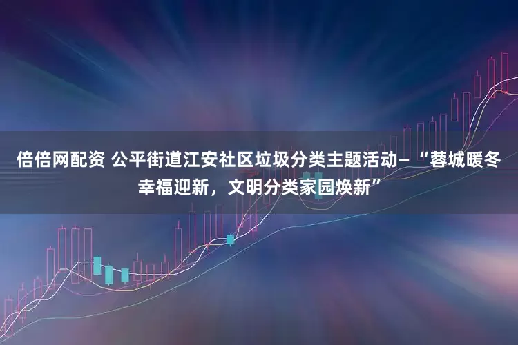 倍倍网配资 公平街道江安社区垃圾分类主题活动— “蓉城暖冬幸福迎新，文明分类家园焕新”